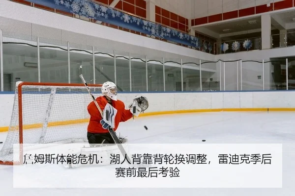 詹姆斯体能危机：湖人背靠背轮换调整，雷迪克季后赛前最后考验