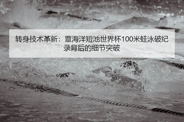 转身技术革新：覃海洋短池世界杯100米蛙泳破纪录背后的细节突破